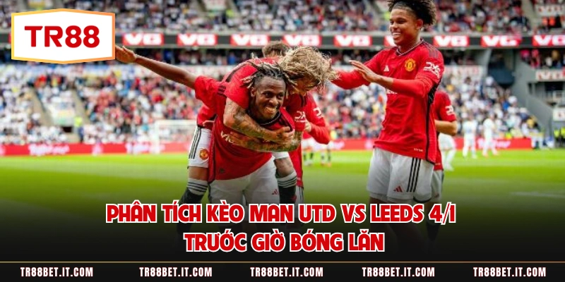 Phân tích kèo Man Utd vs Leeds 4/1 trước giờ bóng lăn