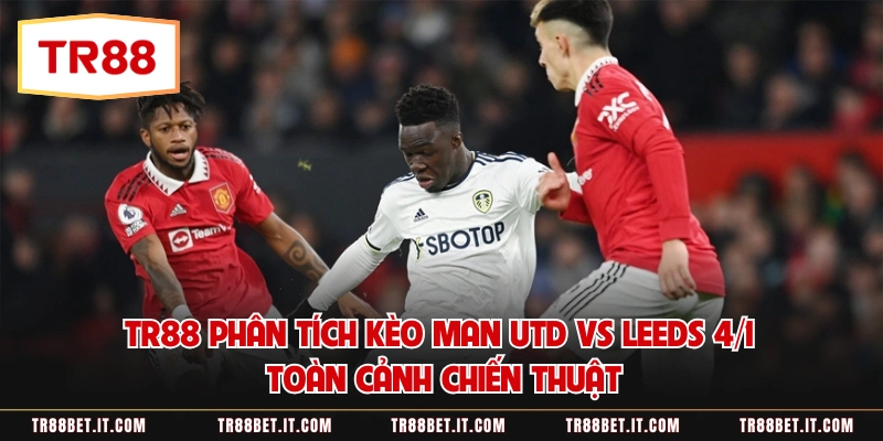 TR88 phân tích kèo Man Utd vs Leeds 4/1 toàn cảnh chiến thuật